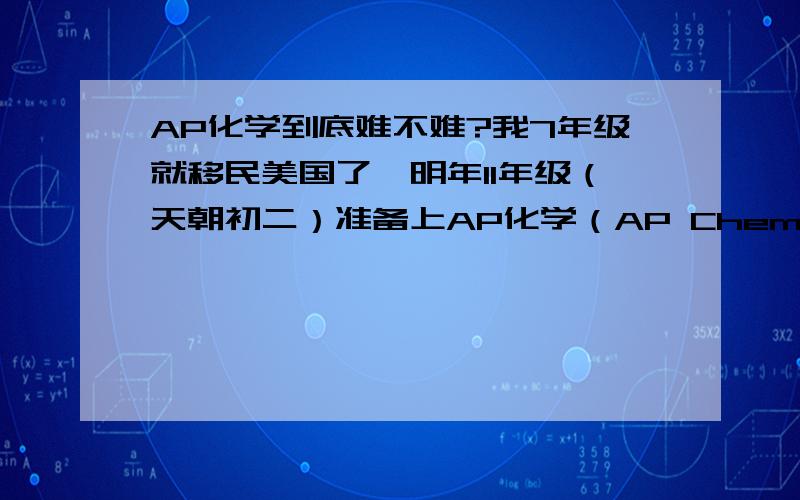 AP化学到底难不难?我7年级就移民美国了,明年11年级（天朝初二）准备上AP化学（AP Chemistry）.我虽然做完了,但是不是一般的蛋疼...我做summer的作业一题如果难一点可以都快可以做半个小时了