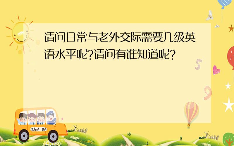 请问日常与老外交际需要几级英语水平呢?请问有谁知道呢?