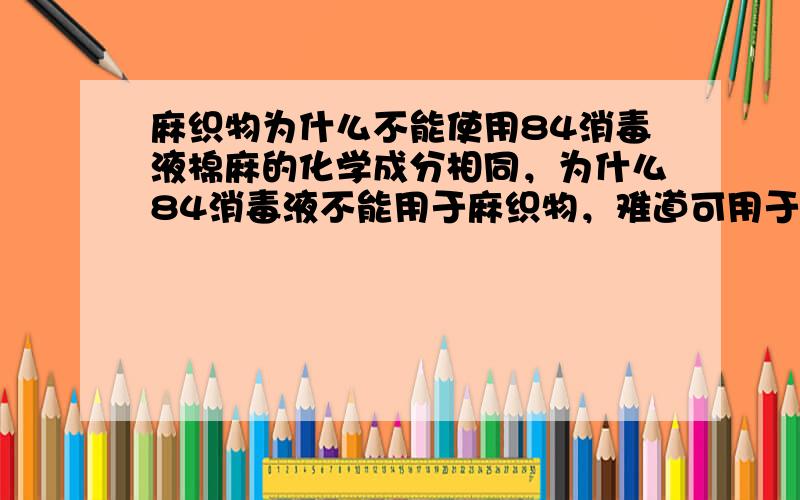 麻织物为什么不能使用84消毒液棉麻的化学成分相同，为什么84消毒液不能用于麻织物，难道可用于棉织物么