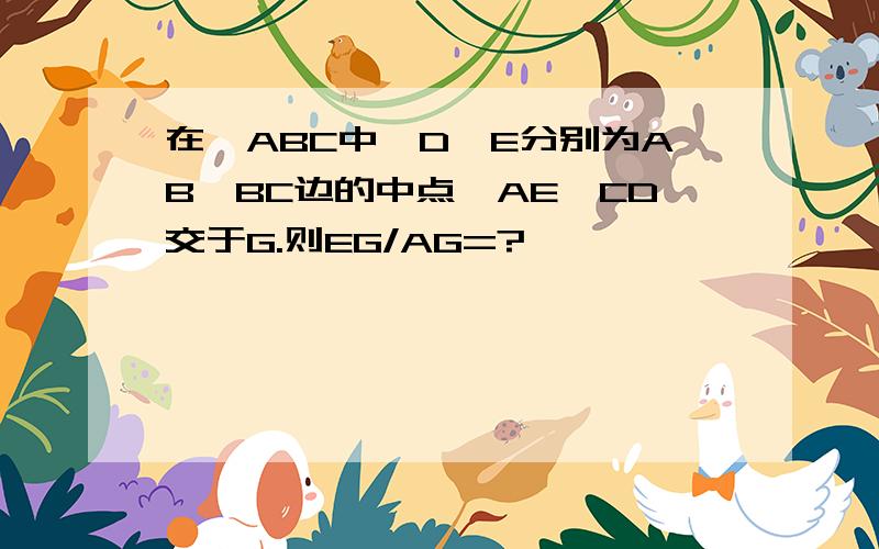 在△ABC中,D、E分别为AB、BC边的中点,AE、CD交于G.则EG/AG=?