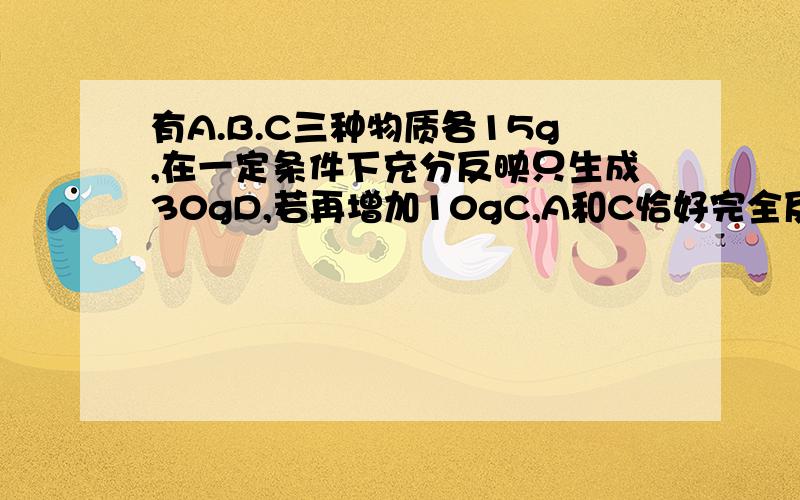 有A.B.C三种物质各15g,在一定条件下充分反映只生成30gD,若再增加10gC,A和C恰好完全反映,则参加反映的A和B的质量之比是多少?如图所示电路中当开关S闭合,甲乙两表是电压表时,示数之比是U甲：U