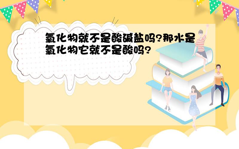 氧化物就不是酸碱盐吗?那水是氧化物它就不是酸吗?