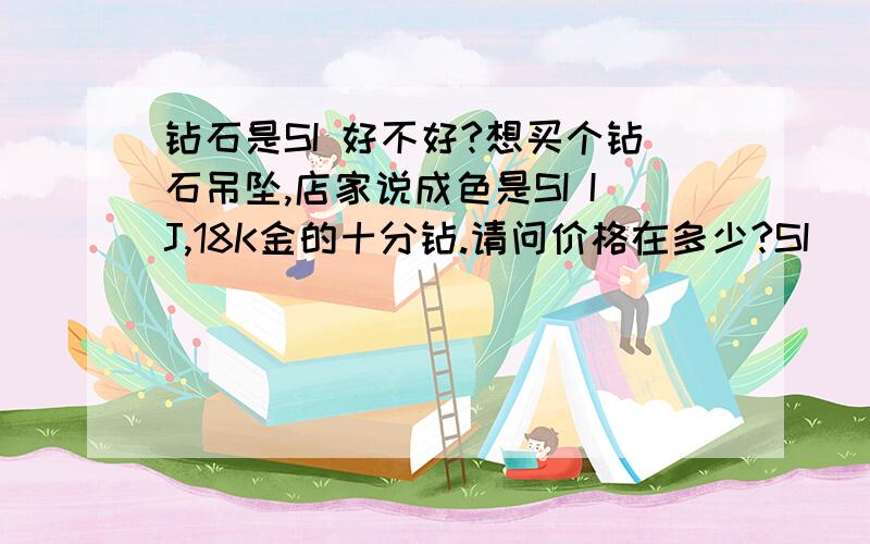 钻石是SI 好不好?想买个钻石吊坠,店家说成色是SI IJ,18K金的十分钻.请问价格在多少?SI