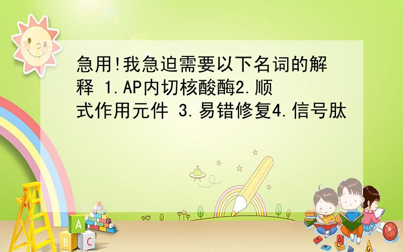 急用!我急迫需要以下名词的解释 1.AP内切核酸酶2.顺式作用元件 3.易错修复4.信号肽