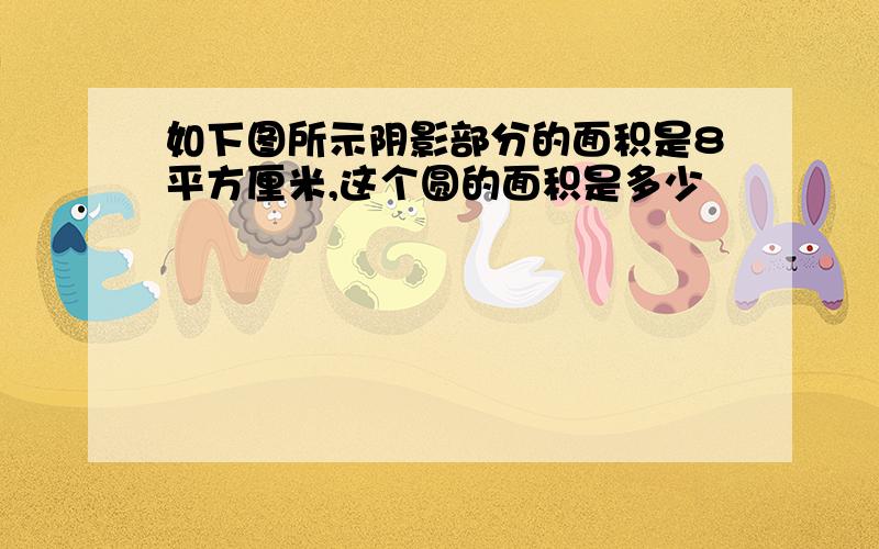 如下图所示阴影部分的面积是8平方厘米,这个圆的面积是多少