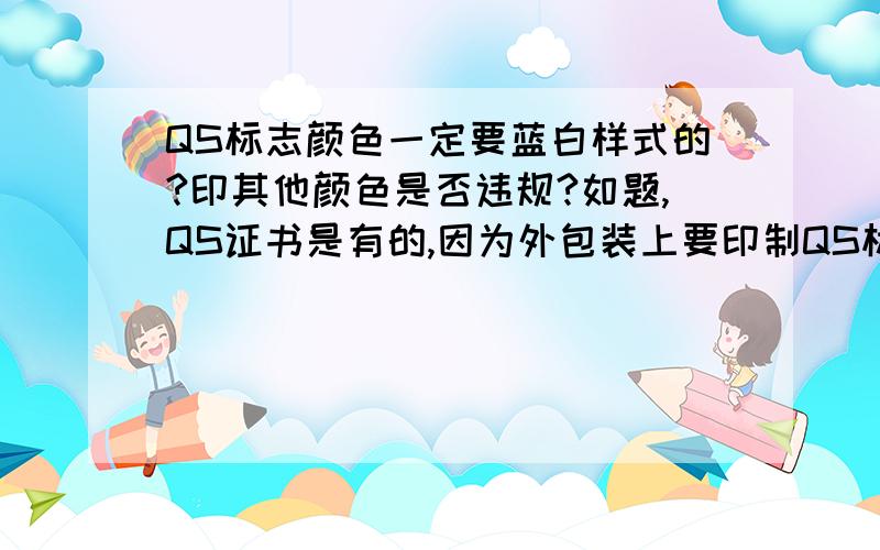 QS标志颜色一定要蓝白样式的?印其他颜色是否违规?如题,QS证书是有的,因为外包装上要印制QS标志,但是蓝白的需要加版费,所以想说颜色与外包装上已有颜色相同,这样可免版费,但是不清楚这