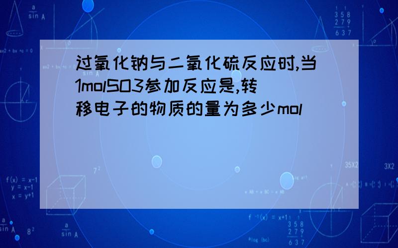 过氧化钠与二氧化硫反应时,当1molSO3参加反应是,转移电子的物质的量为多少mol