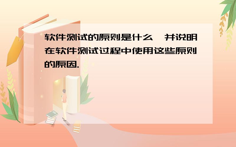 软件测试的原则是什么,并说明在软件测试过程中使用这些原则的原因.