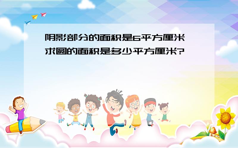 阴影部分的面积是6平方厘米,求圆的面积是多少平方厘米?