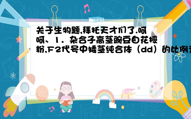 关于生物题,拜托天才们了.呵呵、1．杂合子高茎豌豆自花授粉,F2代号中矮茎纯合体（dd）的比例为（ ）,高茎豌豆纯合体（DD）的比例为（ ）,杂合体高茎豌豆（Dd）的比例为（ ）,高茎豌豆与