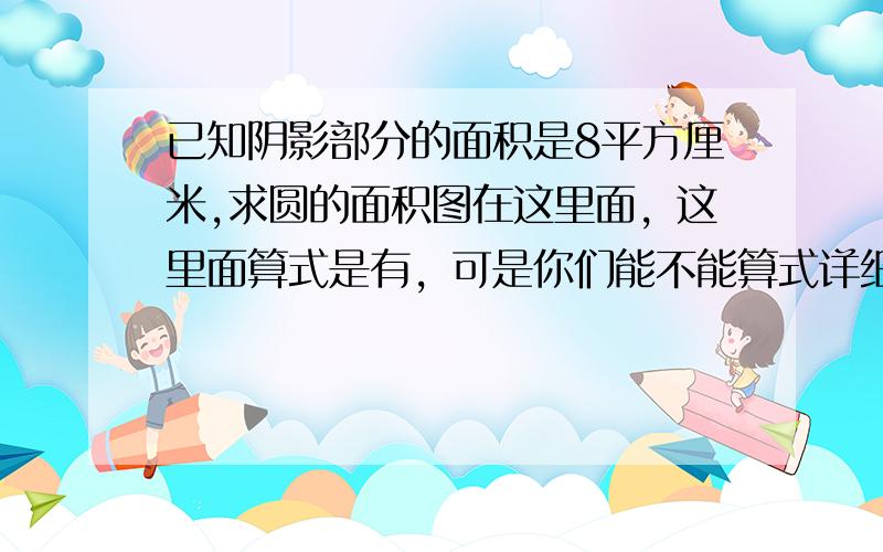 已知阴影部分的面积是8平方厘米,求圆的面积图在这里面，这里面算式是有，可是你们能不能算式详细完整点