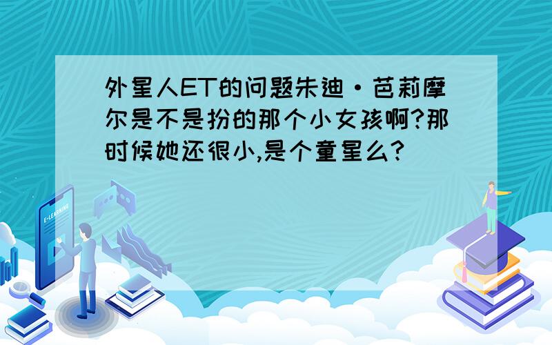 外星人ET的问题朱迪·芭莉摩尔是不是扮的那个小女孩啊?那时候她还很小,是个童星么?