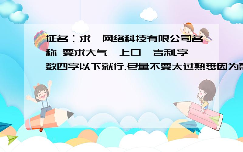 征名：求一网络科技有限公司名称 要求大气、上口,吉利.字数四字以下就行，尽量不要太过熟悉因为需要注册。