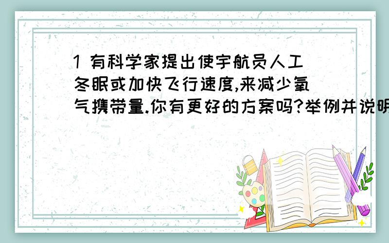 1 有科学家提出使宇航员人工冬眠或加快飞行速度,来减少氧气携带量.你有更好的方案吗?举例并说明理由.2 近年来许多城市公交车和出租车上都出现了CNG标志:推行这一改革的目的:这些汽车所