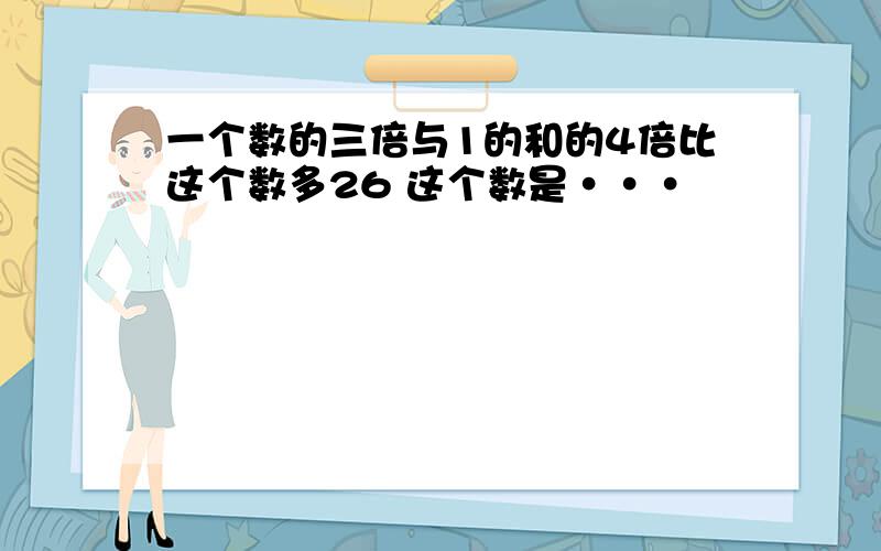 一个数的三倍与1的和的4倍比这个数多26 这个数是···