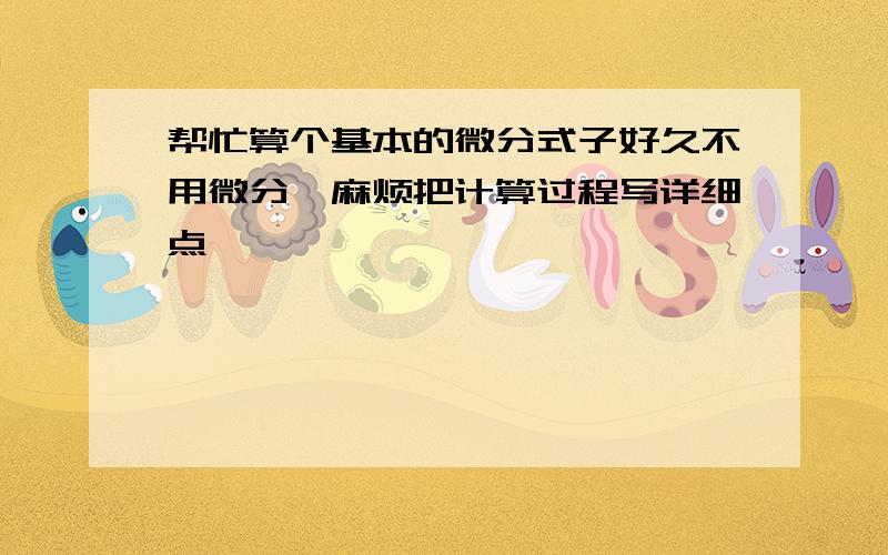 帮忙算个基本的微分式子好久不用微分,麻烦把计算过程写详细点