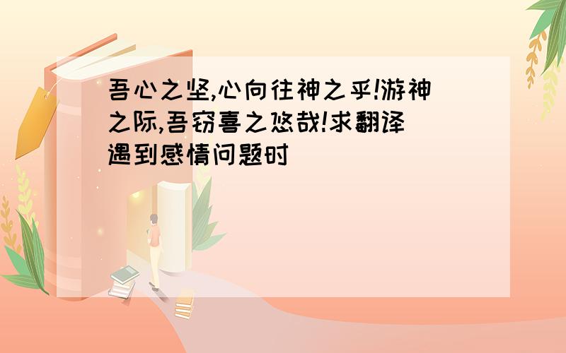 吾心之坚,心向往神之乎!游神之际,吾窃喜之悠哉!求翻译 遇到感情问题时