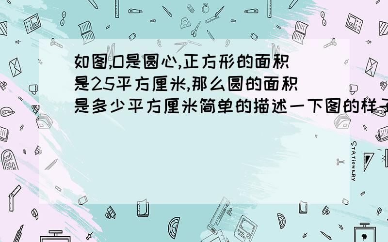 如图,O是圆心,正方形的面积是25平方厘米,那么圆的面积是多少平方厘米简单的描述一下图的样子：一个圆，圆的四分之一的部分是一个正方形，圆心就是正方形的右下角的顶点，除了有一个