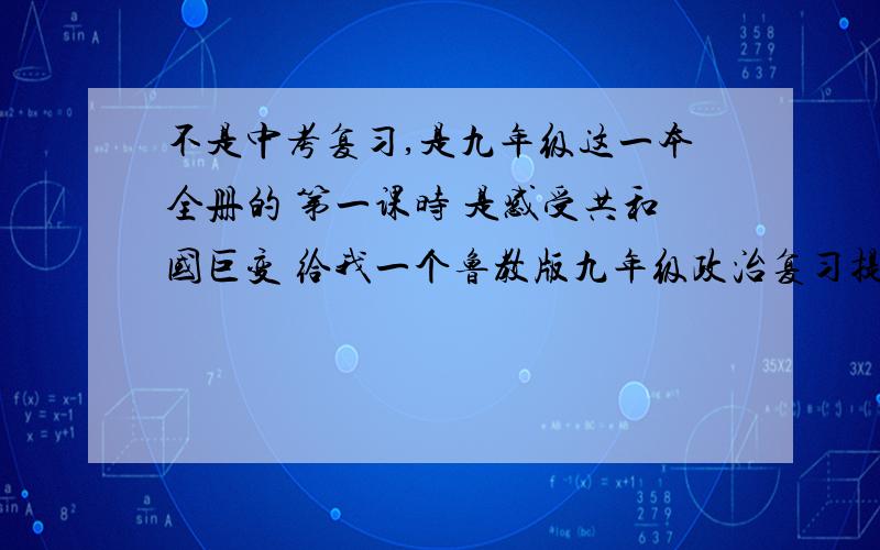 不是中考复习,是九年级这一本全册的 第一课时 是感受共和国巨变 给我一个鲁教版九年级政治复习提纲谢谢