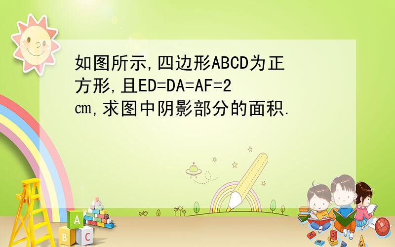 如图所示,四边形ABCD为正方形,且ED=DA=AF=2㎝,求图中阴影部分的面积.