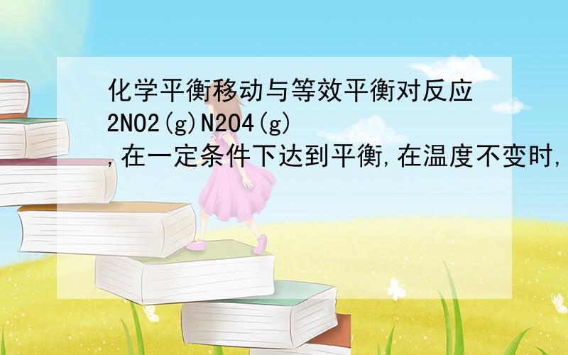 化学平衡移动与等效平衡对反应2NO2(g)N2O4(g),在一定条件下达到平衡,在温度不变时,欲使c(NO2)/c(N2O4)的比值增大,应采取的措施是 (　　)A．体积不变,增加NO2的物质的量B．体积不变,增加N2O4的物质