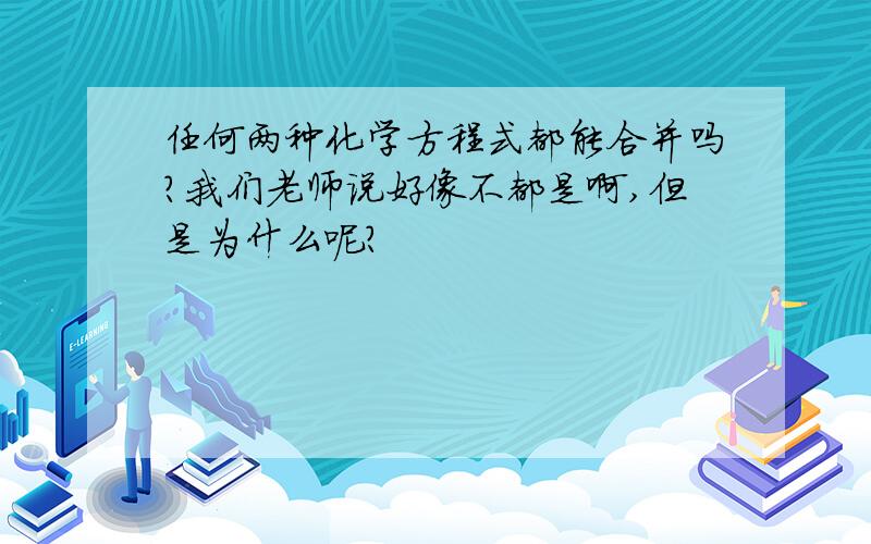 任何两种化学方程式都能合并吗?我们老师说好像不都是啊,但是为什么呢?