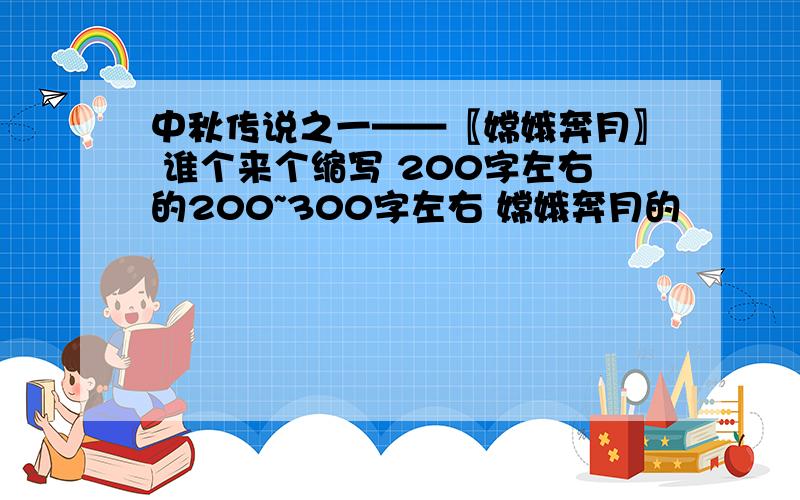 中秋传说之一——〖嫦娥奔月〗 谁个来个缩写 200字左右的200~300字左右 嫦娥奔月的