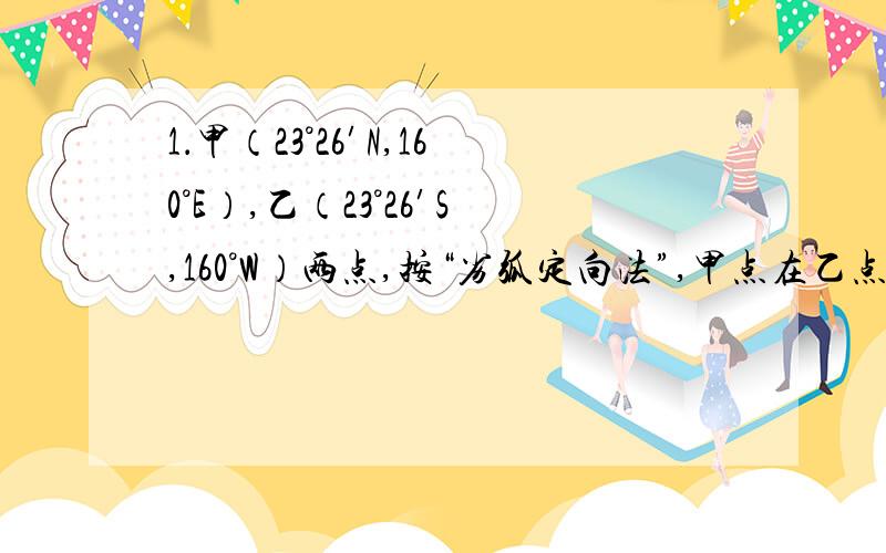 1．甲（23°26′N,160°E）,乙（23°26′S,160°W）两点,按“劣弧定向法”,甲点在乙点的（ ）A．东北 B．西北 C．西南 D．东南“东西方向的确定要应用“劣弧定向法”：①若两地同在东（西）经度