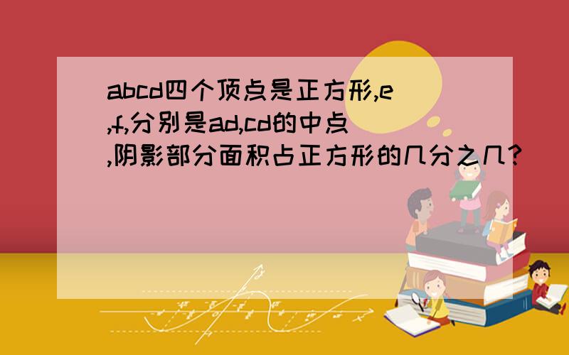 abcd四个顶点是正方形,e,f,分别是ad,cd的中点,阴影部分面积占正方形的几分之几?