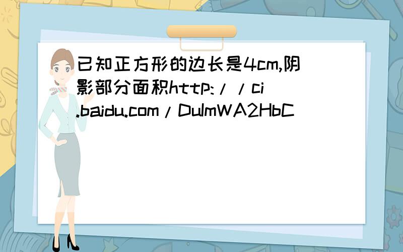 已知正方形的边长是4cm,阴影部分面积http://ci.baidu.com/DuImWA2HbC