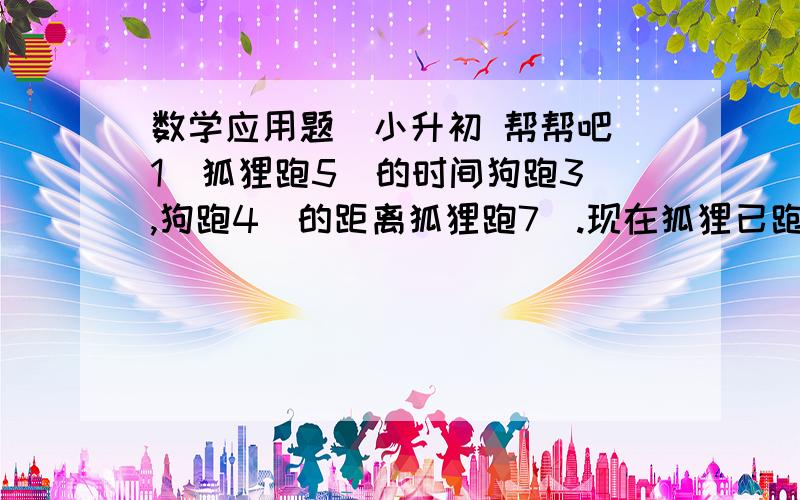 数学应用题（小升初 帮帮吧（1）狐狸跑5歩的时间狗跑3歩,狗跑4歩的距离狐狸跑7歩.现在狐狸已跑出30米,狗开始追它,问狗跑多少米可以追到狐狸?（2）征税大厅上班时,交税的人已经排了好长