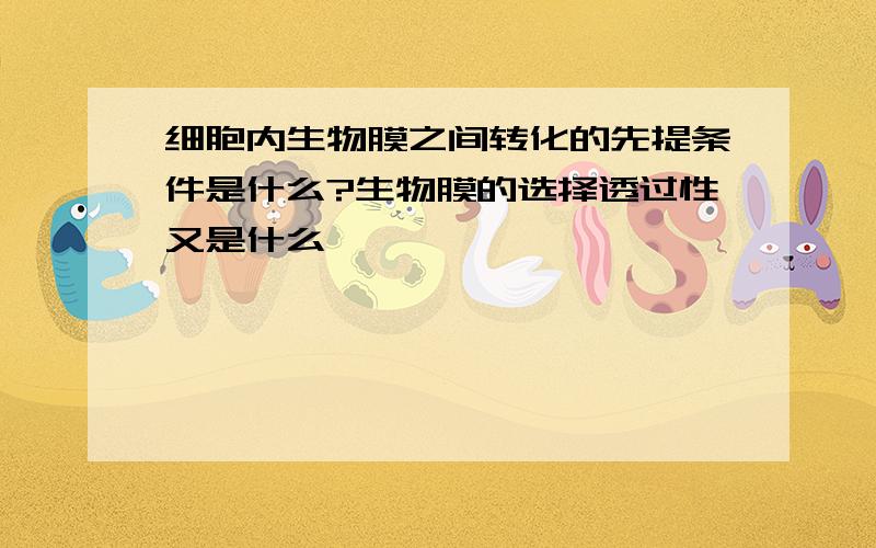 细胞内生物膜之间转化的先提条件是什么?生物膜的选择透过性又是什么