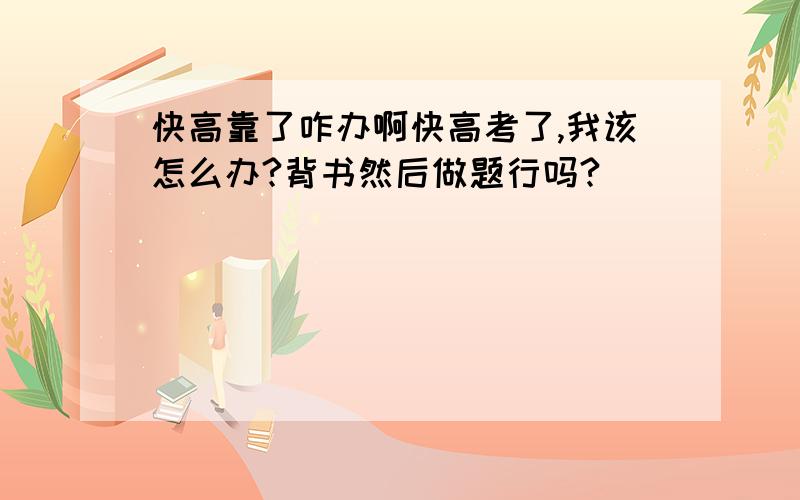 快高靠了咋办啊快高考了,我该怎么办?背书然后做题行吗?