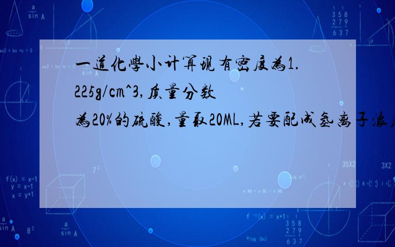 一道化学小计算现有密度为1.225g/cm^3,质量分数为20%的硫酸,量取20ML,若要配成氢离子浓度为1mol/L的溶液.可得溶液体积为?答案是100ML,求思路.