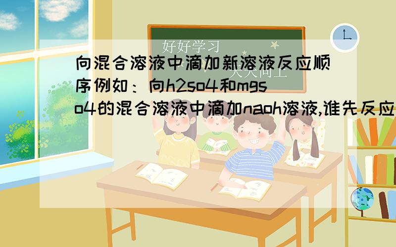 向混合溶液中滴加新溶液反应顺序例如：向h2so4和mgso4的混合溶液中滴加naoh溶液,谁先反应?还有,如果是向feso4和mgso4滴加NAOH的话,是不是NAOH先和金属活动性强的反应?