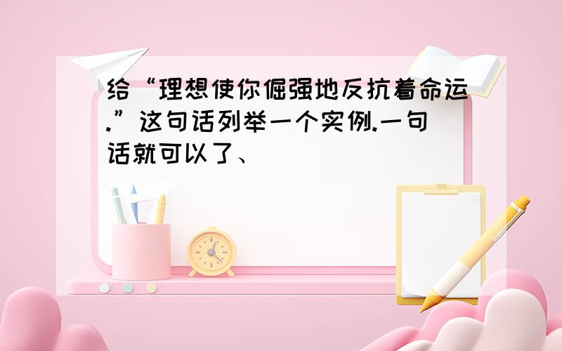 给“理想使你倔强地反抗着命运.”这句话列举一个实例.一句话就可以了、