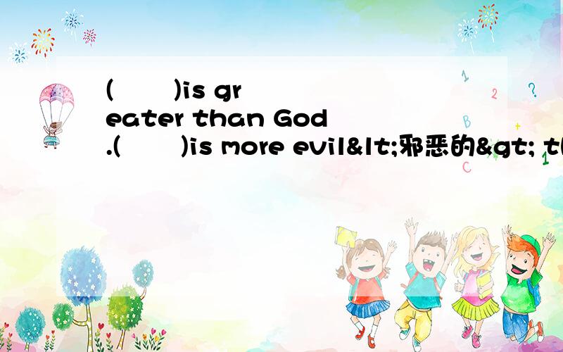 (       )is greater than God.(       )is more evil<邪恶的> than the Devil<恶魔>.The poor have (       ).The rich need (       ).If you eat (       ),you will die.    (所有括号里均为同一个单词）