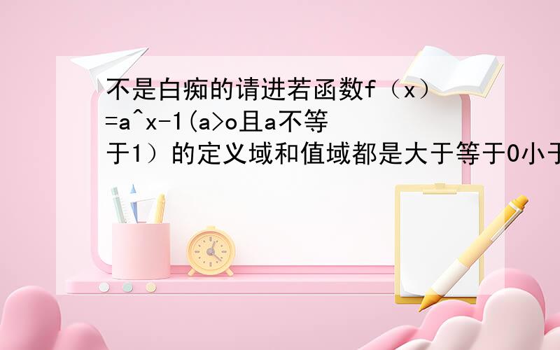 不是白痴的请进若函数f（x）=a^x-1(a>o且a不等于1）的定义域和值域都是大于等于0小于等于2,求实数a的值.必定要有清晰的过程