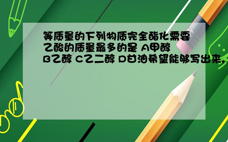 等质量的下列物质完全酯化需要乙酸的质量最多的是 A甲醇 B乙醇 C乙二醇 D甘油希望能够写出来,