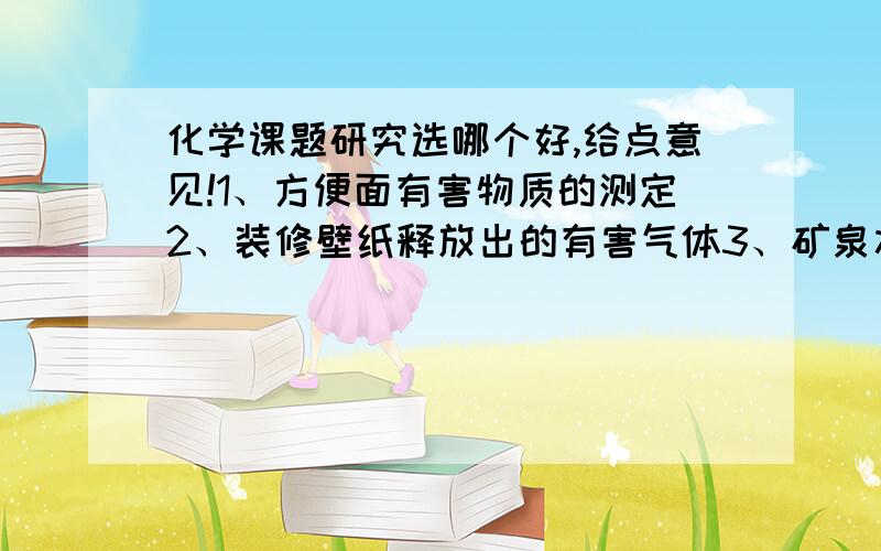 化学课题研究选哪个好,给点意见!1、方便面有害物质的测定2、装修壁纸释放出的有害气体3、矿泉水瓶反复利用的害处4、因农夫山泉中含有砒霜的新闻,进而调查其他品牌饮用水是否含有有害