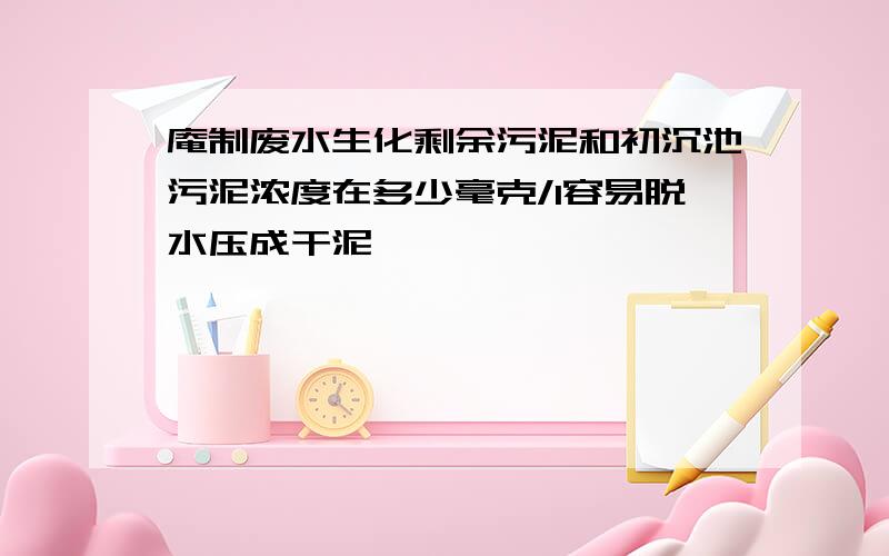 庵制废水生化剩余污泥和初沉池污泥浓度在多少毫克/l容易脱水压成干泥