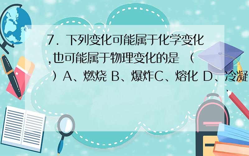 7．下列变化可能属于化学变化,也可能属于物理变化的是 （ ）A、燃烧 B、爆炸C、熔化 D、冷凝