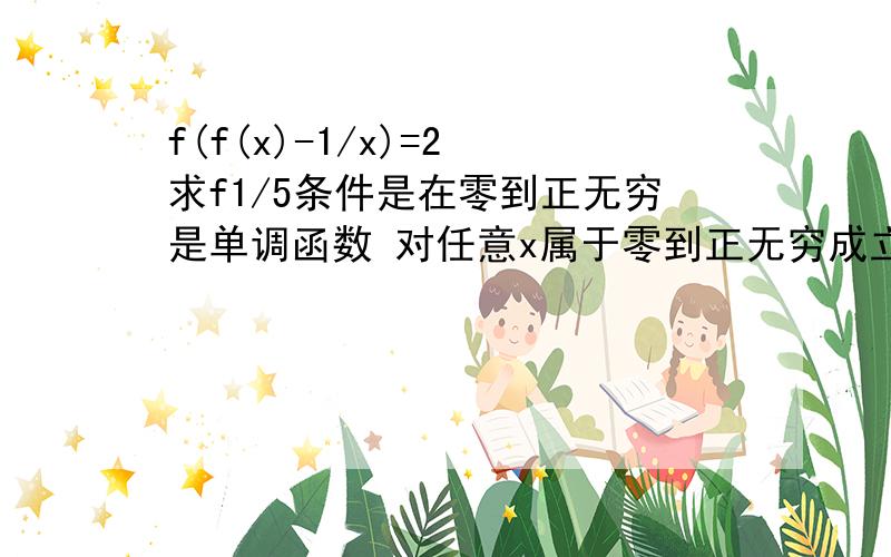 f(f(x)-1/x)=2 求f1/5条件是在零到正无穷是单调函数 对任意x属于零到正无穷成立 求步骤