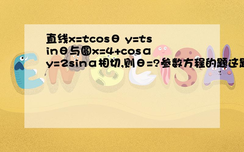 直线x=tcosθ y=tsinθ与圆x=4+cosα y=2sinα相切,则θ=?参数方程的题这题实际上很简单，我2了