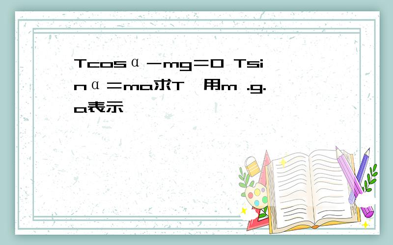 Tcosα－mg＝0 Tsinα＝ma求T,用m .g.a表示