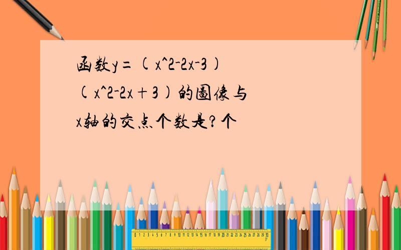 函数y=(x^2-2x-3)(x^2-2x+3)的图像与x轴的交点个数是?个