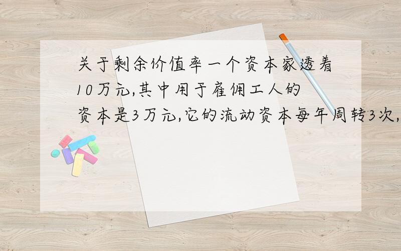 关于剩余价值率一个资本家透着10万元,其中用于雇佣工人的资本是3万元,它的流动资本每年周转3次,一年中它所获得的利润共9万元,其剩余价值率和年剩余价值率分别是?另外,这里面的商品价