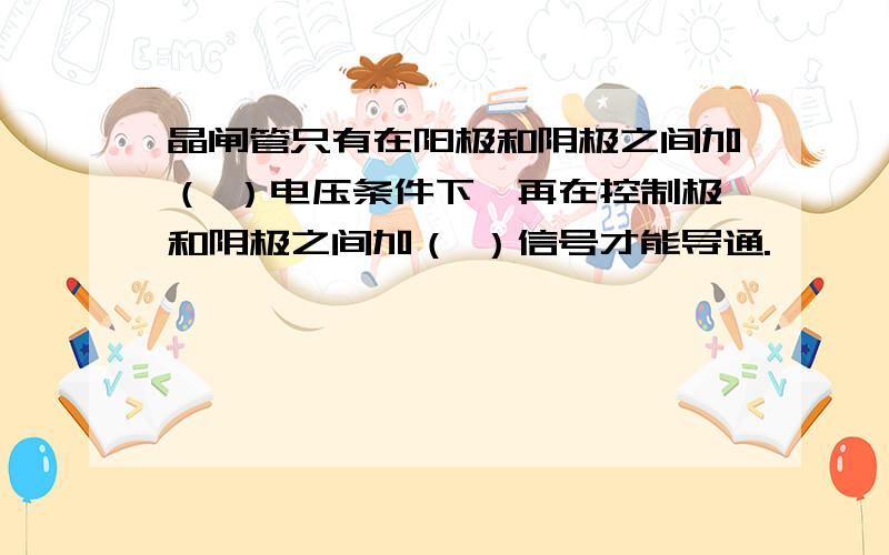 晶闸管只有在阳极和阴极之间加（ ）电压条件下,再在控制极和阴极之间加（ ）信号才能导通.