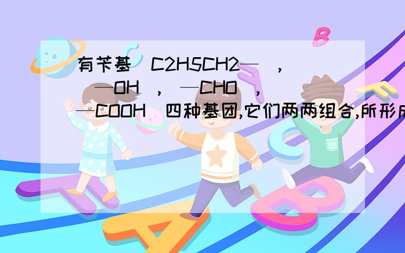 有苄基（C2H5CH2—）,(—OH),(—CHO),(—COOH)四种基团,它们两两组合,所形成有机物种类有几种?分别是哪些?