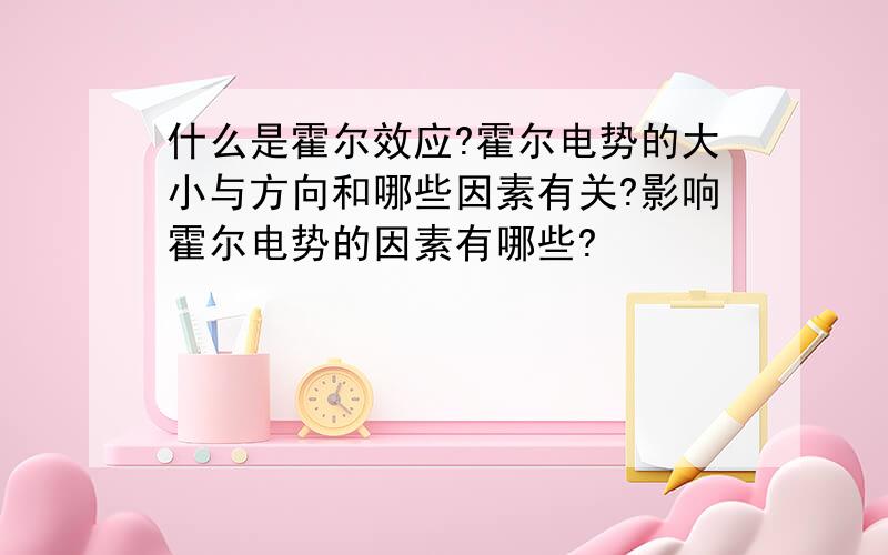 什么是霍尔效应?霍尔电势的大小与方向和哪些因素有关?影响霍尔电势的因素有哪些?